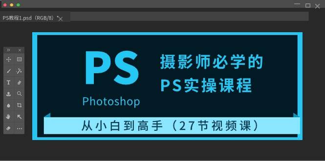 摄影师必学的PS实操课程：从小白到高手（27节视频课）-靠谱项目库