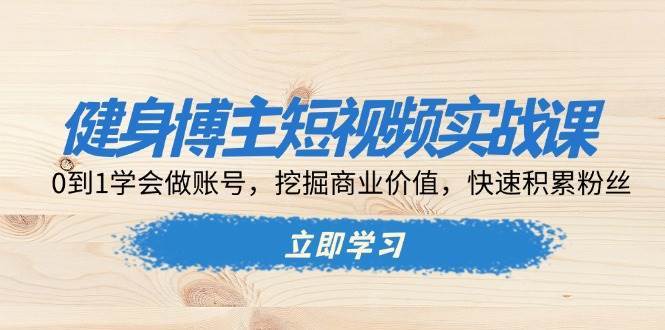 健身博主短视频实战课：0到1学会做账号，挖掘商业价值，快速积累粉丝-靠谱项目库