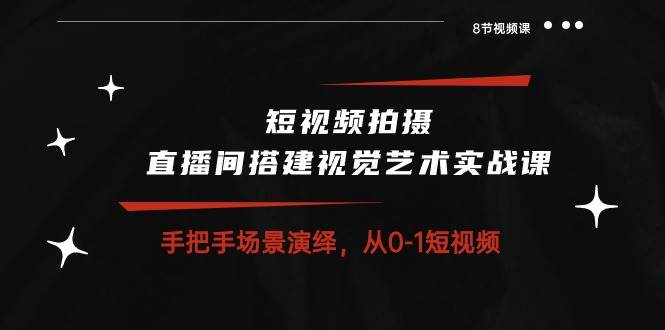 短视频拍摄+直播间搭建视觉艺术实战课：手把手场景演绎从0-1短视频（8节课）-靠谱项目库