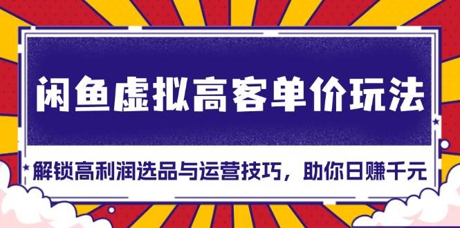 （13661期）闲鱼虚拟高客单价玩法：解锁高利润选品与运营技巧，助你日赚千元！-靠谱项目库