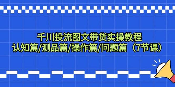 千川投流图文带货实操教程：认知篇/测品篇/操作篇/问题篇（7节课）-靠谱项目库