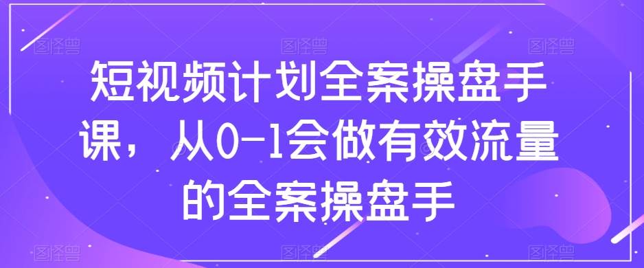 （8003期）短视频计划-全案操盘手课，从0-1会做有效流量的全案操盘手-靠谱项目库