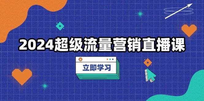 2024超级流量营销直播课，低成本打法，提升流量转化率，案例拆解爆款-靠谱项目库
