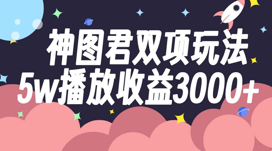 （7870期）神图君双项玩法5w播放收益3000+-靠谱项目库