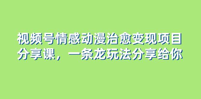 （8150期）视频号情感动漫治愈变现项目分享课，一条龙玩法分享给你（教程+素材）-靠谱项目库
