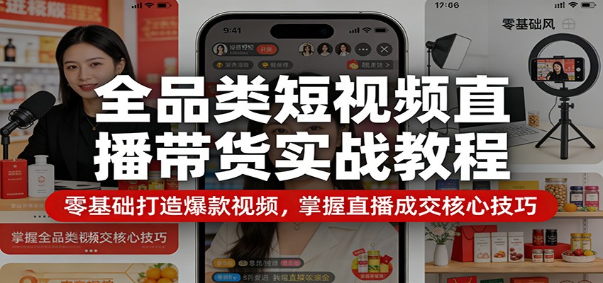 全品类短视频直播带货实战教程：零基础打造爆款视频，掌握直播成交核心技巧-靠谱项目库