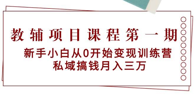 (9227期)教辅项目课程第一期:新手小白从0开始变现训练营 私域搞钱月入三万-靠谱项目库