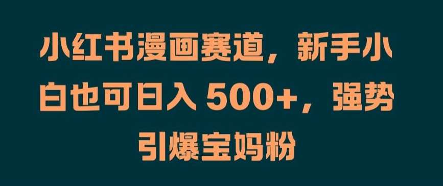 小红书漫画赛道，新手小白也可日入 500+，强势引爆宝妈粉【揭秘】-靠谱项目库