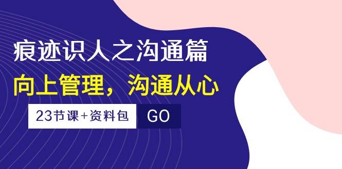 痕迹识人之沟通篇，向上管理，沟通从心（23节课+资料包）-靠谱项目库