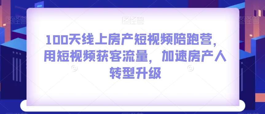 100天线上房产短视频陪跑营，用短视频获客流量，加速房产人转型升级-靠谱项目库
