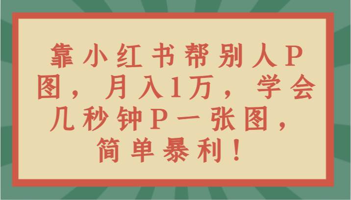 靠小红书帮别人P图月入1万，学会几秒钟P一张图，简单暴利！-靠谱项目库