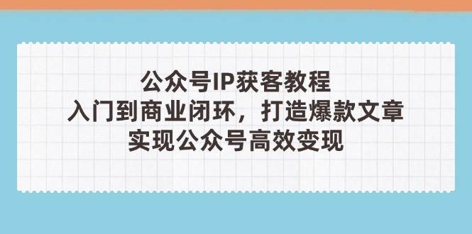 （14486期）公众号IP获客教程(第3期)，从入门到商业闭环，打造爆款文章，实现公众...-靠谱项目库