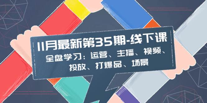 （8314期）11月最新-35期-线下课：全盘学习：运营、主播、视频、投放、打爆品、场景-靠谱项目库