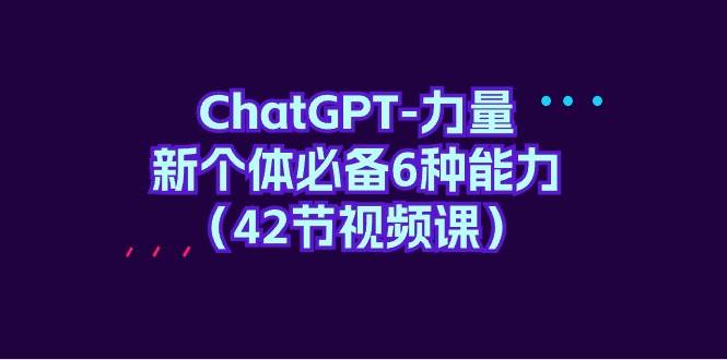 （9684期）ChatGPT-力量 新个体必备6种能力（42节视频课）-靠谱项目库