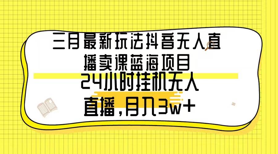 （9229期）三月最新玩法抖音无人直播卖课蓝海项目，24小时无人直播，月入3w+-靠谱项目库