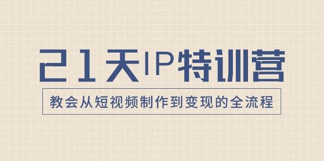 （8223期）21天IP特训营，教会从短视频制作到变现的全流程-靠谱项目库