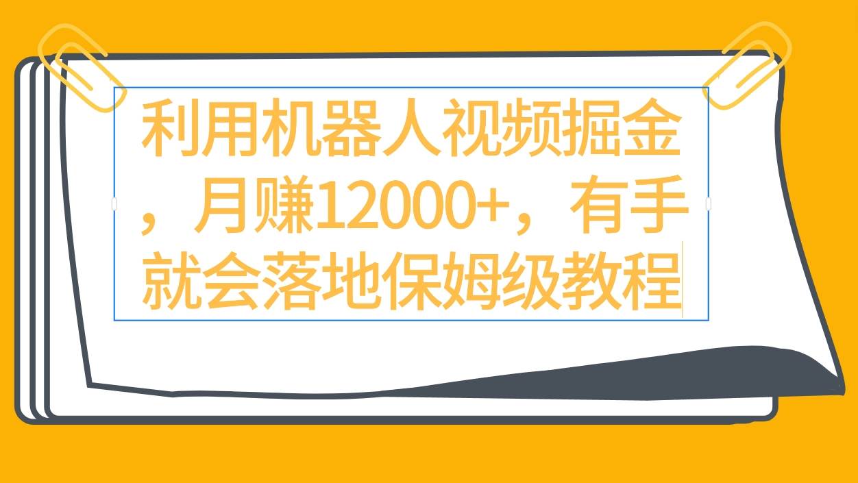 利用机器人视频掘金月赚12000+，有手就会落地保姆级教程-靠谱项目库