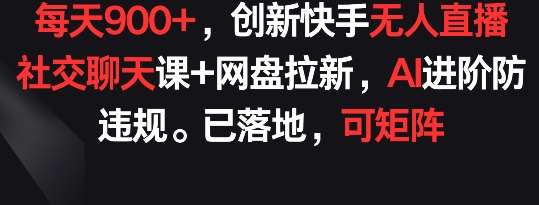 每天900+，创新快手无人直播社交聊天课+网盘拉新，AI进阶防违规 已落地 可矩阵【揭秘】-靠谱项目库
