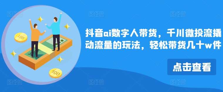 抖音ai数字人带货，千川微投流撬动流量的玩法，轻松带货几十w件-靠谱项目库