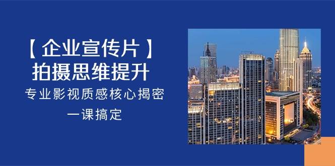（10512期）【企业-宣传片】拍摄 思维提升，专业影视质感核心揭密，一课搞定（18节）-靠谱项目库