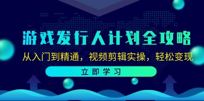 游戏发行人计划全攻略：从入门到精通，视频剪辑实操，轻松变现-靠谱项目库