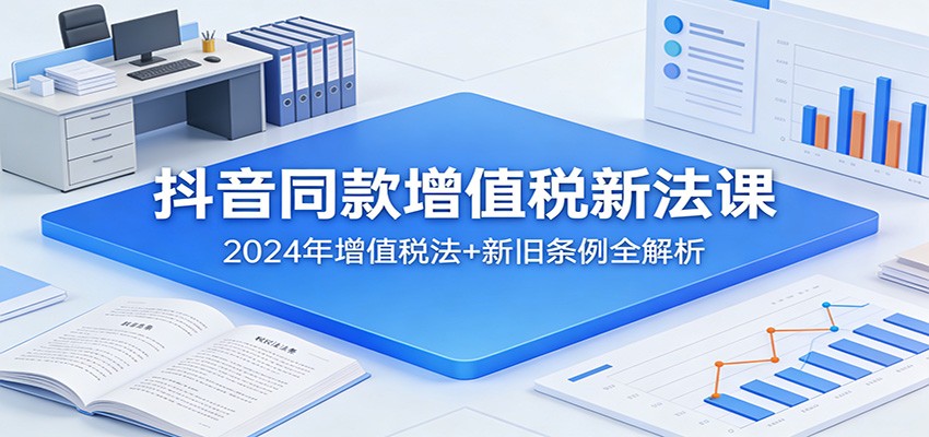 抖音同款增值税新法课：2024年增值税法+新旧条例全解析-靠谱项目库