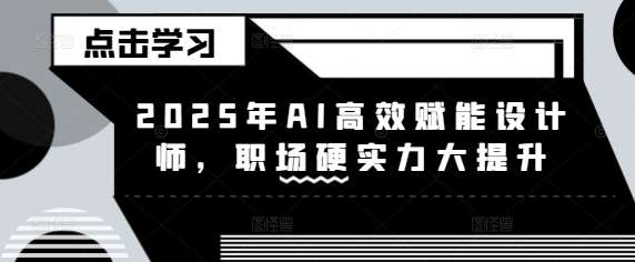2025年AI高效赋能设计师，职场硬实力大提升-靠谱项目库