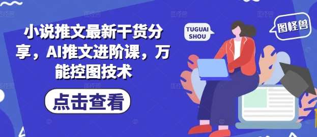 小说推文最新干货分享，AI推文进阶课，万能控图技术-靠谱项目库