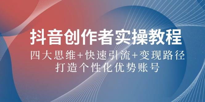 （12599期）抖音创作者实操教程：四大思维+快速引流+变现路径，打造个性化优势账号-靠谱项目库