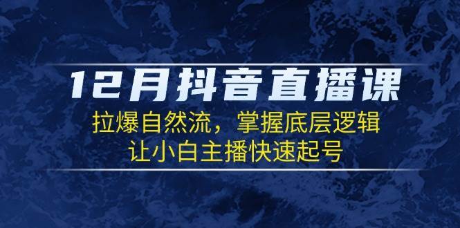 12月抖音直播课：拉爆自然流，掌握底层逻辑，让小白主播快速起号-靠谱项目库