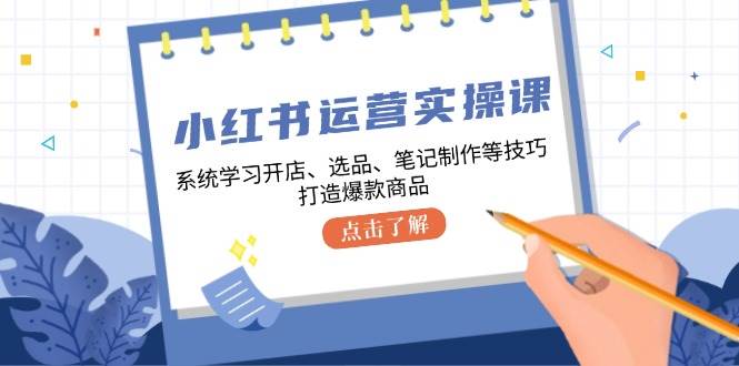 （12884期）小红书运营实操课，系统学习开店、选品、笔记制作等技巧，打造爆款商品-靠谱项目库