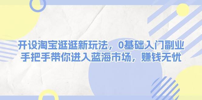 开设淘宝逛逛新玩法，0基础入门副业，手把手带你进入蓝海市场，赚钱无忧-靠谱项目库
