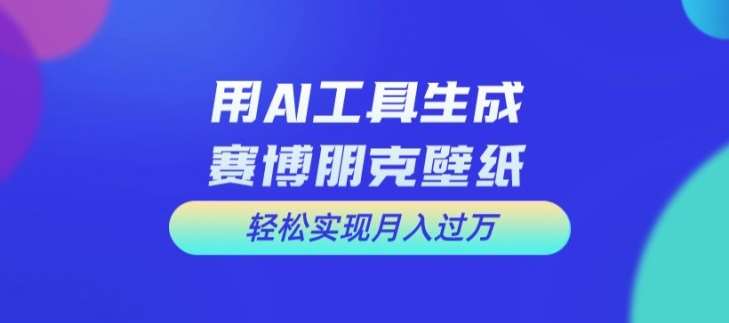 用AI工具设计赛博朋克壁纸，轻松实现月入万+【揭秘】-靠谱项目库