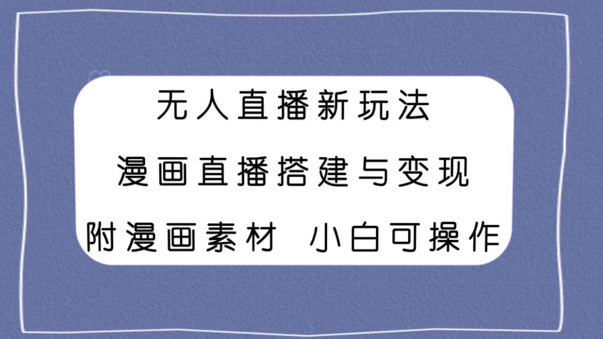 （7868期）无人直播新玩法，漫画直播搭建与变现，附漫画素材小白也可操作-靠谱项目库