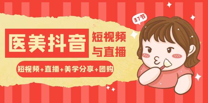 （10656期）玩转医美 抖音短视频与直播：短视频+直播+美学分享+团购（37节）-靠谱项目库