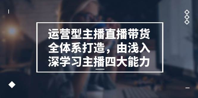 运营型主播直播带货全体系打造，由浅入深学习主播四大能力（9节）-靠谱项目库