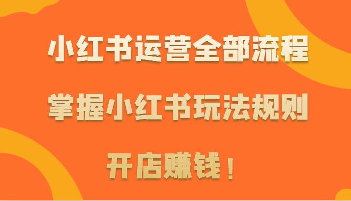 小红书运营全部流程，掌握小红书玩法规则，开店赚钱！-靠谱项目库