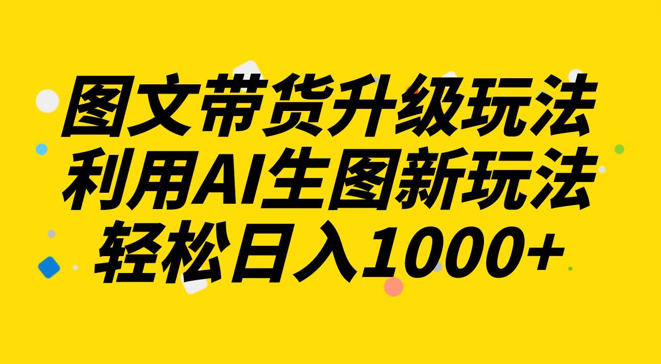 （8041期）图文带货升级玩法2.0分享，利用AI生图新玩法，每天半小时轻松日入1000+-靠谱项目库