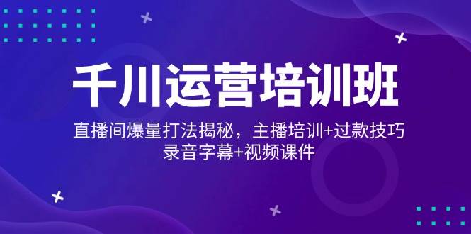 （14230期）千川运营培训班，直播间爆量打法揭秘，主播培训+过款技巧，录音字幕+视频-靠谱项目库