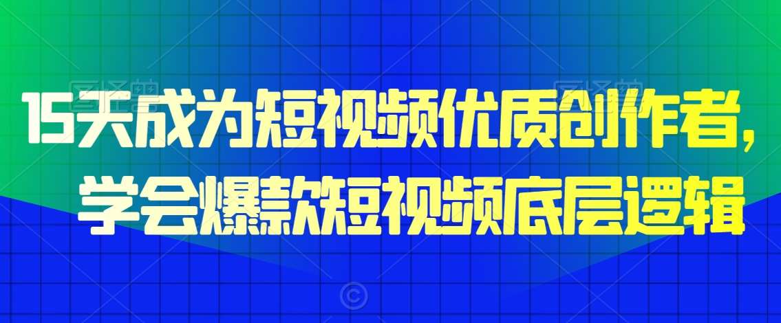 15天成为短视频优质创作者，​学会爆款短视频底层逻辑-靠谱项目库