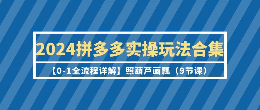 2024拼多多实操玩法合集【0-1全流程详解】照葫芦画瓢（9节课）-靠谱项目库