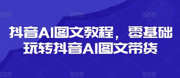 抖音AI图文教程，零基础玩转抖音AI图文带货-靠谱项目库