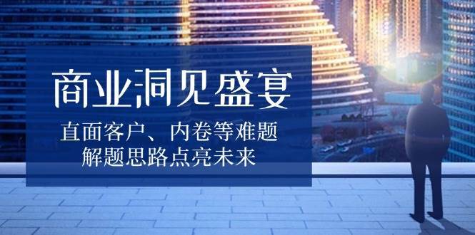 商业洞见盛宴，直面客户、内卷等难题，解题思路点亮未来-靠谱项目库
