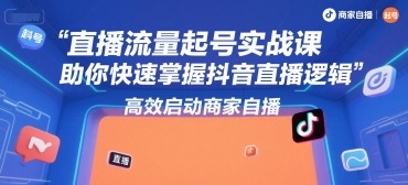 直播流量起号实战课，助你快速掌握抖音直播逻辑，高效启动商家自播-靠谱项目库