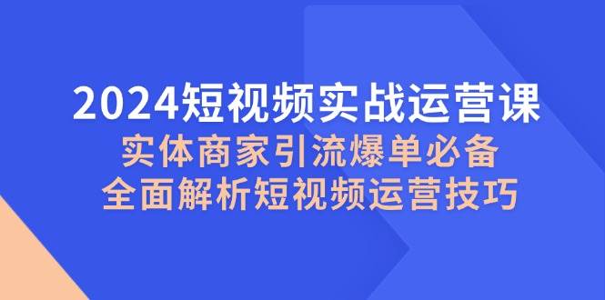 2024短视频实战运营课，实体商家引流爆单必备，全面解析短视频运营技巧-靠谱项目库