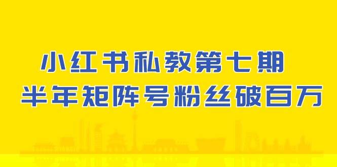小红书私教第七期，小红书90天涨粉18w，1周涨粉破万 半年矩阵号粉丝破百万-靠谱项目库
