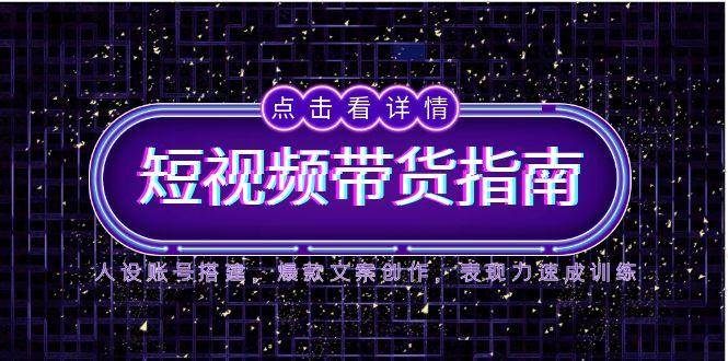 2025短视频带货指南，人设账号搭建，爆款文案创作，表现力速成训练-靠谱项目库