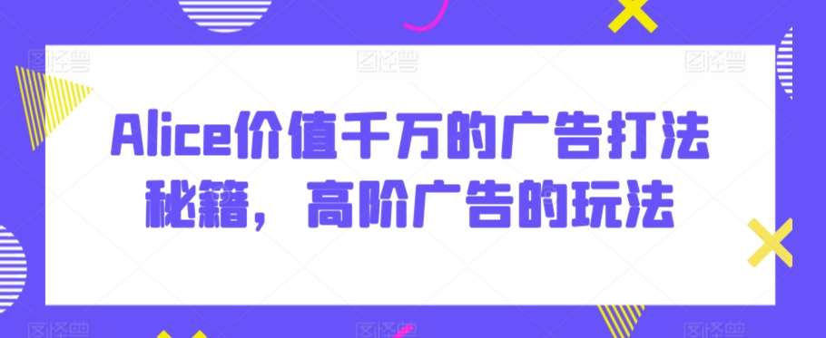 Alice价值千万的广告打法秘籍，高阶广告的玩法-靠谱项目库
