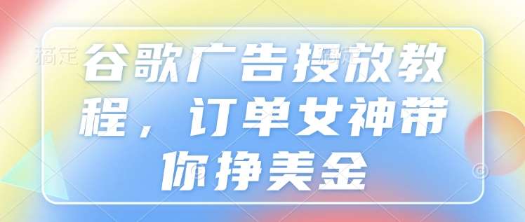谷歌广告投放教程，订单女神带你挣美金-靠谱项目库