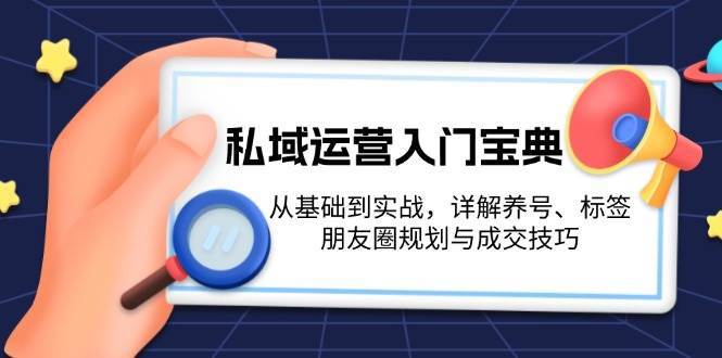 私域运营入门宝典：从基础到实战，详解养号、标签、朋友圈规划与成交技巧-靠谱项目库
